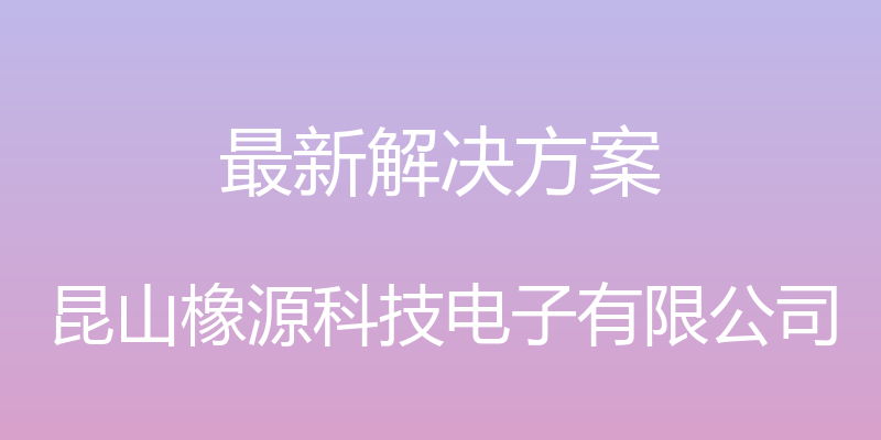 最新解决方案 - 昆山橡源科技电子有限公司