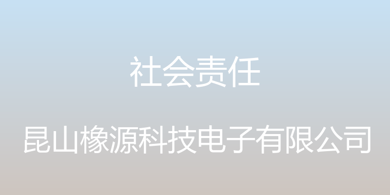 社会责任 - 昆山橡源科技电子有限公司