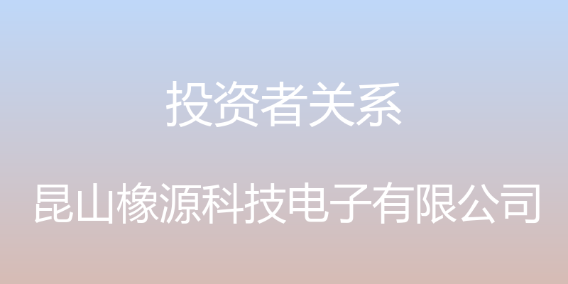 投资者关系 - 昆山橡源科技电子有限公司