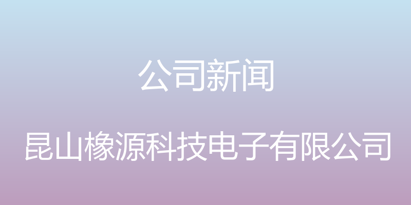 公司新闻 - 昆山橡源科技电子有限公司